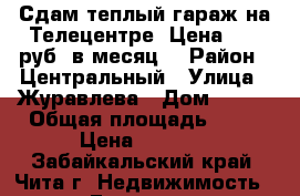 Сдам теплый гараж на Телецентре. Цена 4000 руб. в месяц. › Район ­ Центральный › Улица ­ Журавлева › Дом ­ 124 › Общая площадь ­ 19 › Цена ­ 4 000 - Забайкальский край, Чита г. Недвижимость » Гаражи   . Забайкальский край